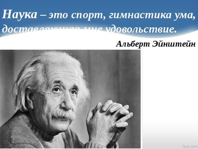 Наука – это спорт, гимнастика ума, доставляющая мне удовольствие.  Альберт Эйнштейн