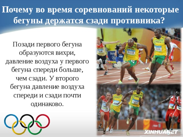 Почему во время соревнований некоторые бегуны держатся сзади противника? Позади первого бегуна образуются вихри, давление воздуха у первого бегуна спереди больше, чем сзади. У второго бегуна давление воздуха спереди и сзади почти одинаково.