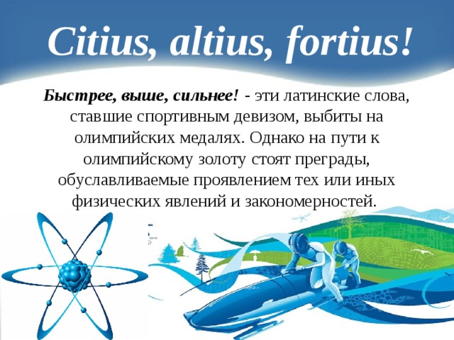 Citius, altius, fortius!  Быстрее, выше, сильнее! - эти латинские слова, ставшие спортивным девизом, выбиты на олимпийских медалях. Однако на пути к олимпийскому золоту стоят преграды, обуславливаемые проявлением тех или иных физических явлений и закономерностей.