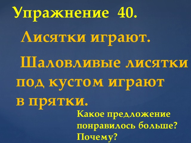 Упражнение 40.  Лисятки играют.  Шаловливые лисятки  под кустом играют  в прятки. Какое предложение понравилось больше? Почему?