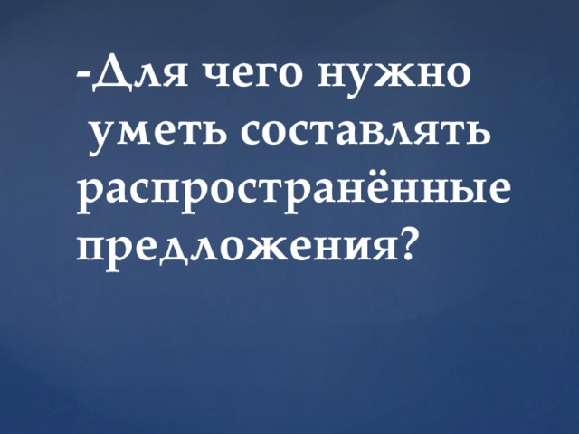 -Для чего нужно  уметь составлять распространённые предложения?