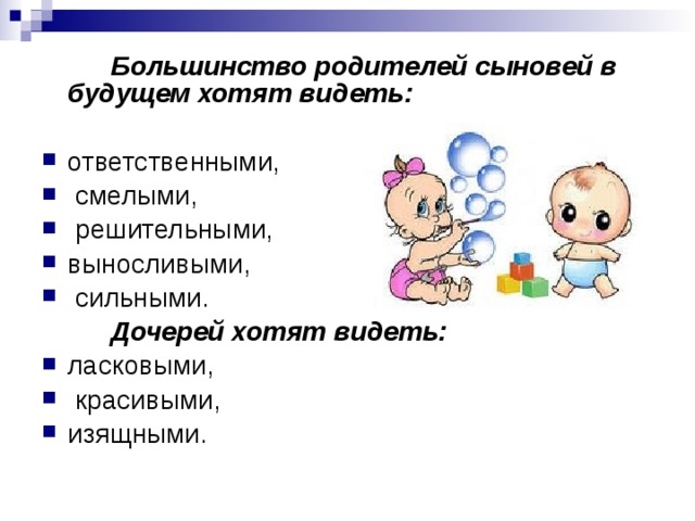 Большинство родителей сыновей в будущем хотят видеть:  ответственными,  смелыми,  решительными, выносливыми,  сильными.   Дочерей хотят видеть: