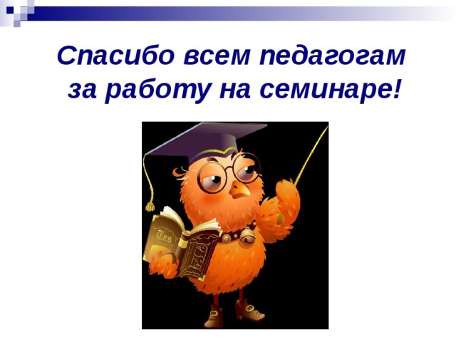 Спасибо всем педагогам  за работу на семинаре!