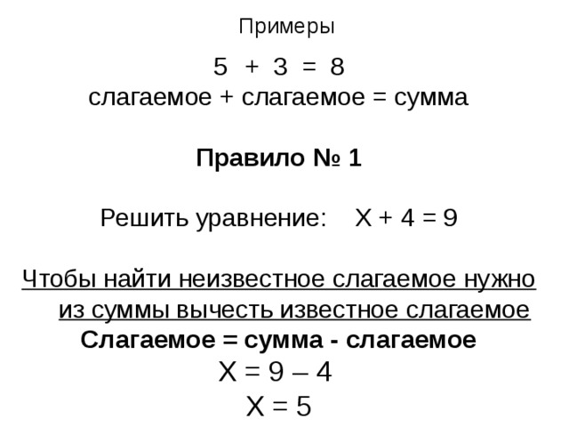 Примеры + 3 = 8 слагаемое + слагаемое = сумма Правило № 1  Решить уравнение: Х + 4 = 9 Чтобы найти неизвестное слагаемое нужно из суммы вычесть известное слагаемое Слагаемое = сумма - слагаемое Х = 9 – 4 Х = 5