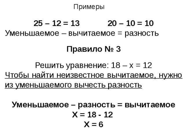 Примеры 25 – 12 = 13   20 – 10 = 10 Уменьшаемое – вычитаемое = разность Правило № 3  Решить уравнение: 18 – х = 12 Чтобы найти неизвестное вычитаемое, нужно из уменьшаемого вычесть разность  Уменьшаемое – разность = вычитаемое Х = 18 - 12 Х = 6