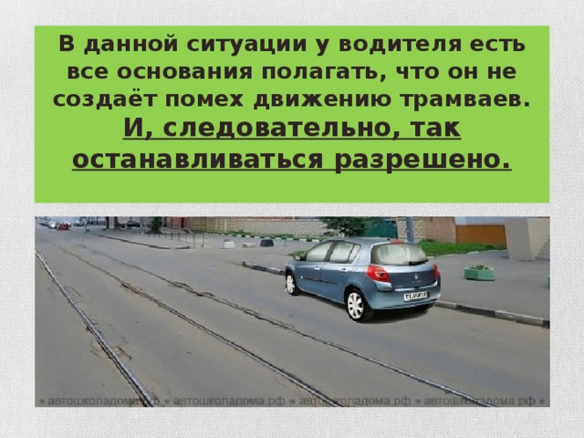 В данной ситуации у водителя есть все основания полагать, что он не создаёт помех движению трамваев. И, следовательно, так останавливаться разрешено.