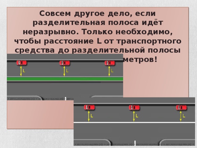 Совсем другое дело, если разделительная полоса идёт неразрывно. Только необходимо, чтобы расстояние L от транспортного средства до разделительной полосы было не менее 3-х метров!