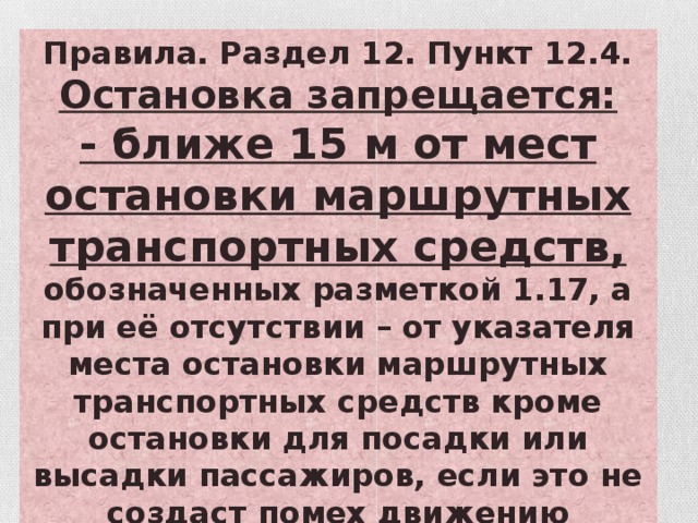 Правила. Раздел 12. Пункт 12.4. Остановка запрещается: - ближе 15 м от мест остановки маршрутных транспортных средств, обозначенных разметкой 1.17, а при её отсутствии – от указателя места остановки маршрутных транспортных средств кроме остановки для посадки или высадки пассажиров, если это не создаст помех движению маршрутных транспортных средств)