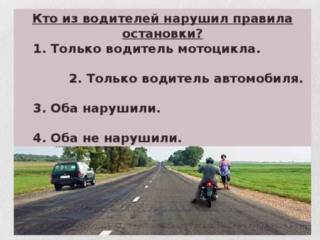 Кто из водителей нарушил правила остановки?  1. Только водитель мотоцикла.   2. Только водитель автомобиля.   3. Оба нарушили.   4. Оба не нарушили.