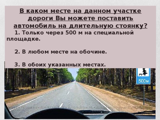 В каком месте на данном участке дороги Вы можете поставить автомобиль на длительную стоянку?  1. Только через 500 м на специальной площадке.   2. В любом месте на обочине.   3. В обоих указанных местах.