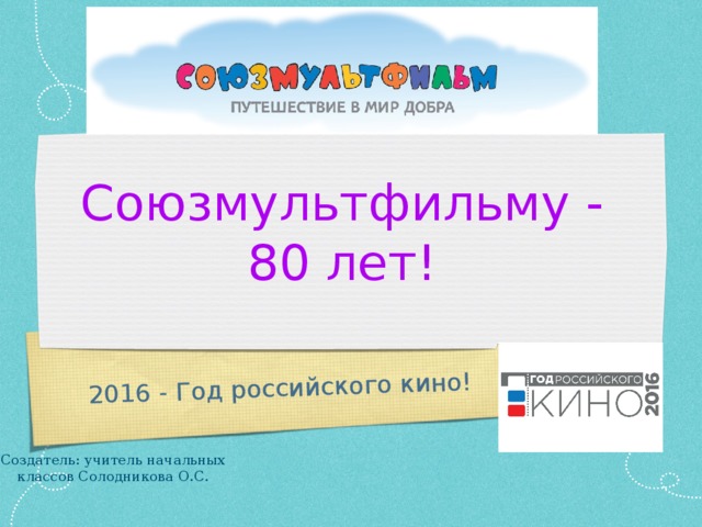 2016 - Год российского кино! Союзмультфильму - 80 лет! Создатель: учитель начальных классов Солодникова О.С.