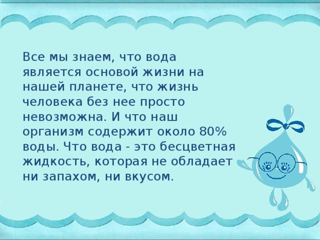 Все мы знаем, что вода является основой жизни на нашей планете, что жизнь человека без нее просто невозможна. И что наш организм содержит около 80% воды. Что вода - это бесцветная жидкость, которая не обладает ни запахом, ни вкусом.