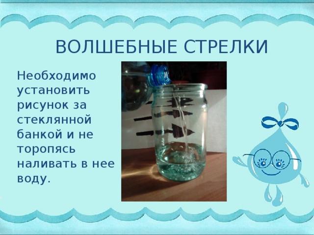 ВОЛШЕБНЫЕ СТРЕЛКИ Необходимо установить рисунок за стеклянной банкой и не торопясь наливать в нее воду.