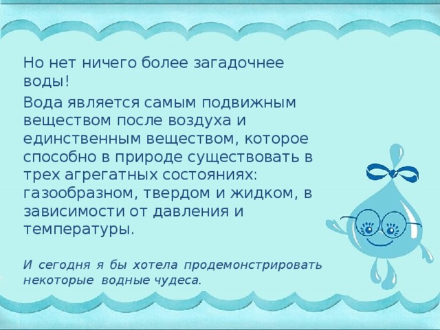 Но нет ничего более загадочнее воды! Вода является самым подвижным веществом после воздуха и единственным веществом, которое способно в природе существовать в трех агрегатных состояниях: газообразном, твердом и жидком, в зависимости от давления и температуры.  И сегодня я бы хотела продемонстрировать некоторые водные чудеса.