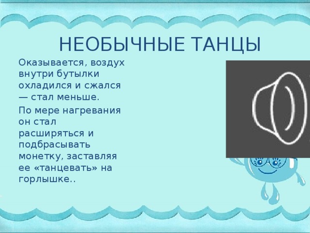 НЕОБЫЧНЫЕ ТАНЦЫ Оказывается, воздух внутри бутылки охладился и сжался — стал меньше. По мере нагревания он стал расширяться и подбрасывать монетку, заставляя ее «танцевать» на горлышке..