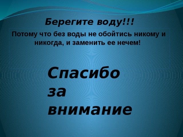 Берегите воду!!! Потому что без воды не обойтись никому и никогда, и заменить ее нечем!  Спасибо за внимание