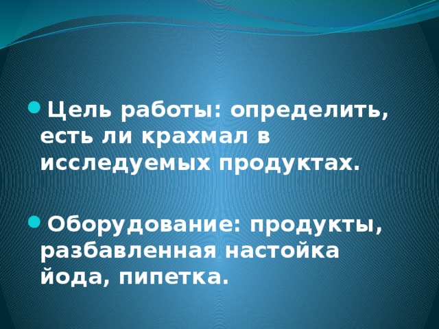 Цель работы: определить, есть ли крахмал в исследуемых продуктах.  Оборудование: продукты, разбавленная настойка йода, пипетка.