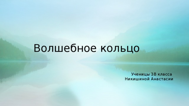 Волшебное кольцо Ученицы 3В класса Никишиной Анастасии