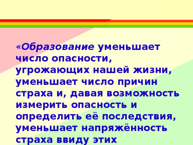 « Образование уменьшает число опасности, угрожающих нашей жизни, уменьшает число причин страха и, давая возможность измерить опасность и определить её последствия, уменьшает напряжённость страха ввиду этих опасностей».      К. Д. УШИНСКИЙ