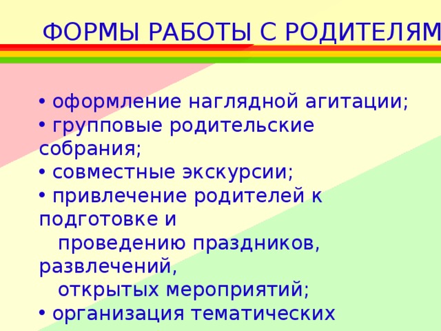 ФОРМЫ РАБОТЫ С РОДИТЕЛЯМИ:    оформление наглядной агитации;  групповые родительские собрания;  совместные экскурсии;  привлечение родителей к подготовке и  проведению праздников, развлечений,  открытых мероприятий;