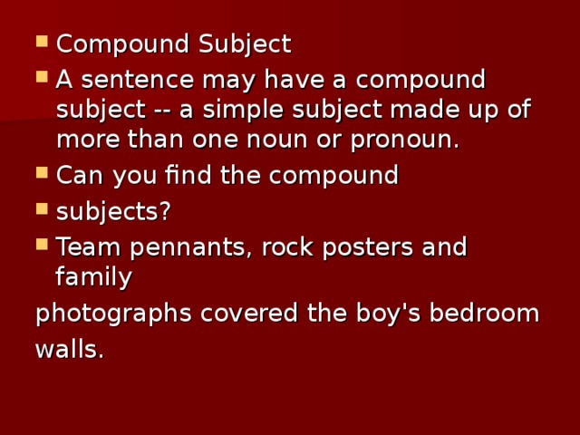 Compound Subject A sentence may have a compound subject -- a simple subject made up of more than one noun or pronoun. Can you find the compound subjects? Team pennants, rock posters and family