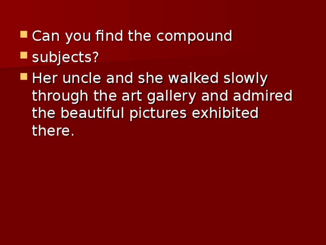 Can you find the compound subjects? Her uncle and she walked slowly through the art gallery and admired the beautiful pictures exhibited there.