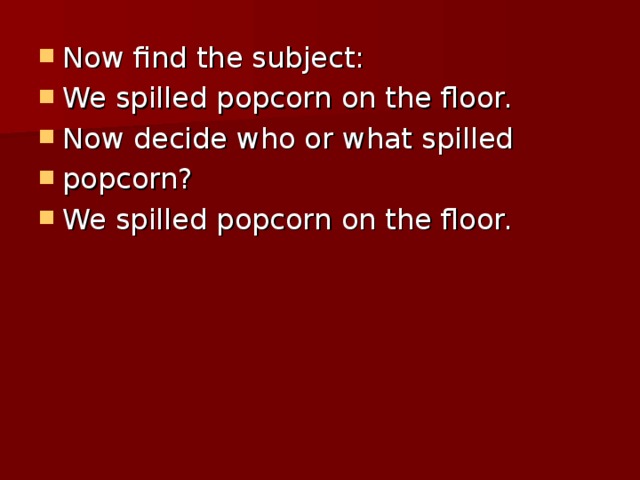 Now find the subject: We spilled popcorn on the floor. Now decide who or what spilled popcorn? We spilled popcorn on the floor.