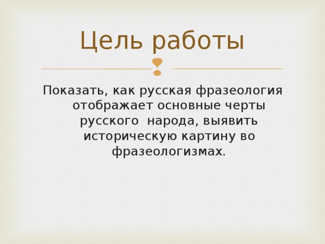 Цель работы Показать, как русская фразеология отображает основные черты русского народа, выявить историческую картину во фразеологизмах.