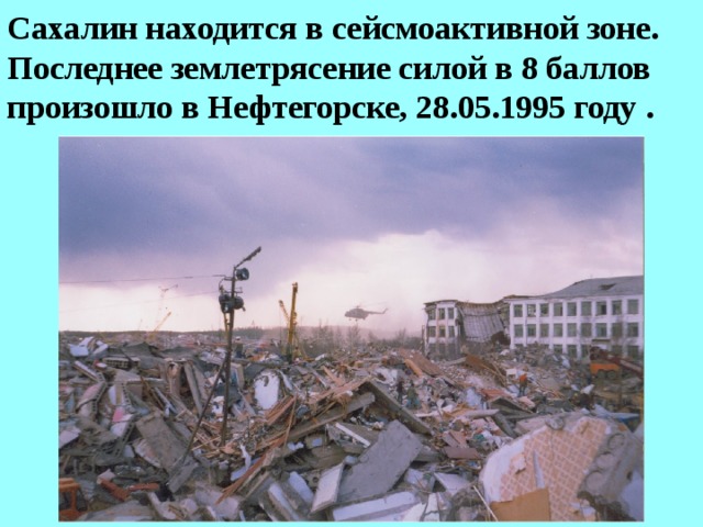 Сахалин находится в сейсмоактивной зоне. Последнее землетрясение силой в 8 баллов произошло в Нефтегорске, 28.05.1995 году .