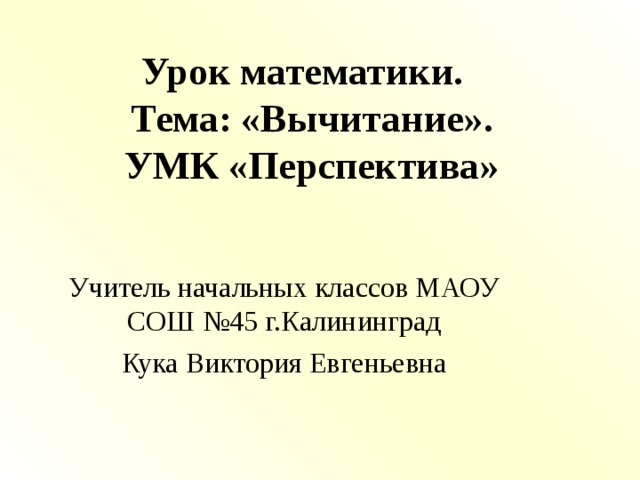 Урок математики.  Тема: «Вычитание».  УМК «Перспектива» Учитель начальных классов МАОУ СОШ №45 г.Калининград Кука Виктория Евгеньевна