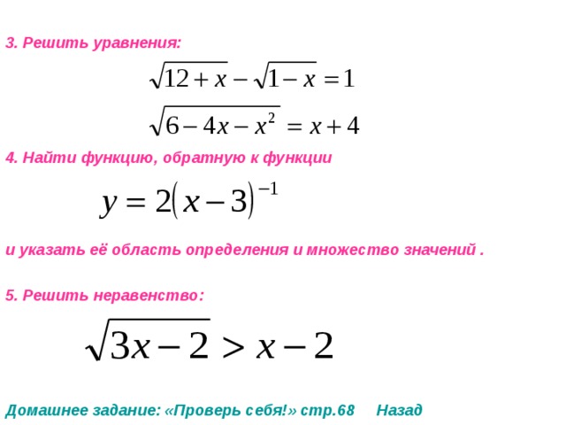 3. Решить уравнения:     4. Найти функцию, обратную к функции    и указать её область определения и множество значений .  5. Решить неравенство:     Домашнее задание: «Проверь себя!» стр.68 Назад