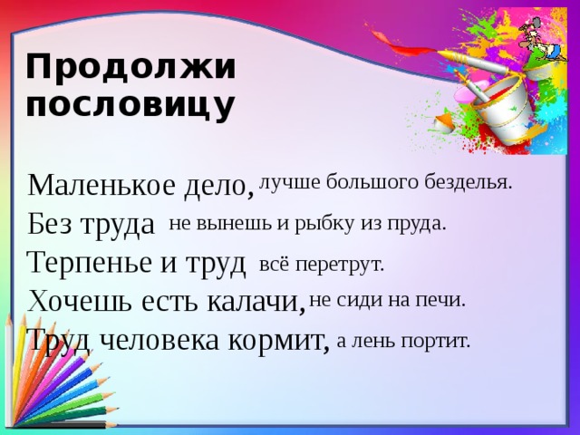 Продолжи  пословицу Маленькое дело, Без труда Терпенье и труд Хочешь есть калачи, Труд человека кормит, лучше большого безделья. не вынешь и рыбку из пруда. всё перетрут. не сиди на печи. а лень портит.