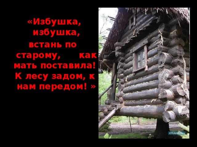 «Избушка, избушка, встань по старому, как мать поставила! К лесу задом, к нам передом! »