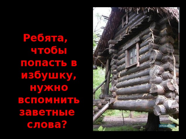 Ребята, чтобы попасть в избушку, нужно вспомнить заветные слова?