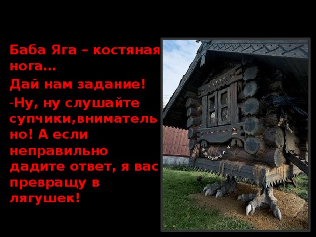 Баба Яга – костяная нога… Дай нам задание! Ну, ну слушайте супчики,внимательно! А если неправильно дадите ответ, я вас превращу в лягушек!