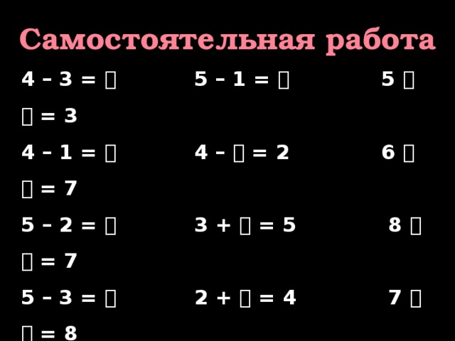 Самостоятельная работа   4 – 3 =  5 – 1 =  5    = 3 4 – 1 =  4 –  = 2 6    = 7 5 – 2 =  3 +  = 5 8    = 7 5 – 3 =  2 +  = 4 7    = 8