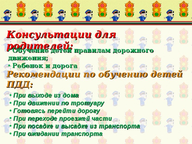 Консультации для родителей:  Обучение детей правилам дорожного движения;  Ребенок и дорога Рекомендации по обучению детей ПДД: