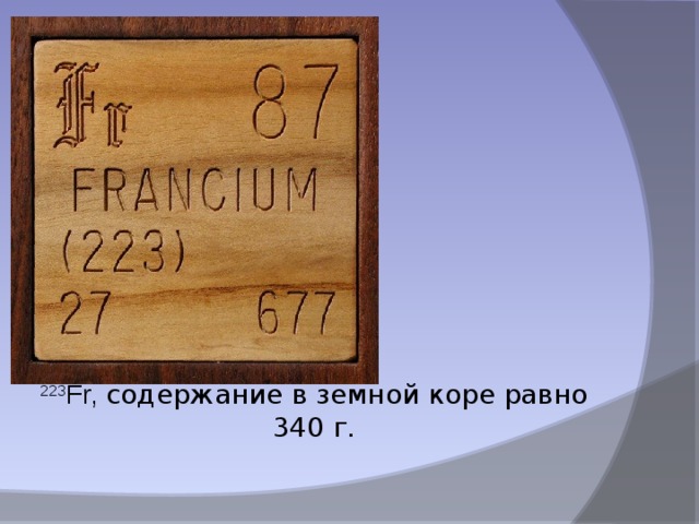 223 Fr, содержание в земной коре равно 340 г.