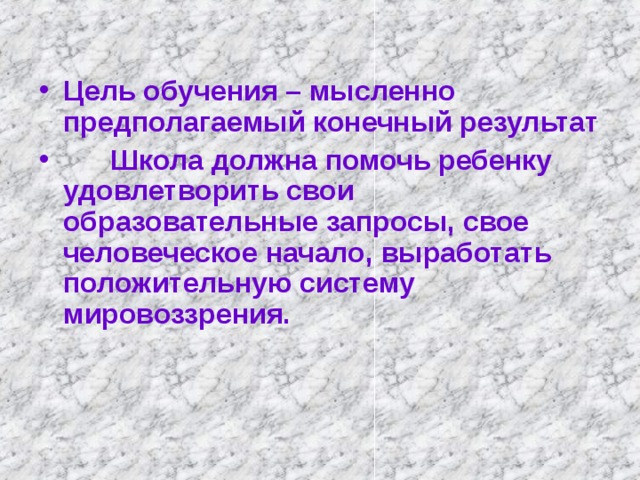 Цель обучения – мысленно предполагаемый конечный результат  Школа должна помочь ребенку удовлетворить свои образовательные запросы, свое человеческое начало, выработать положительную систему мировоззрения.