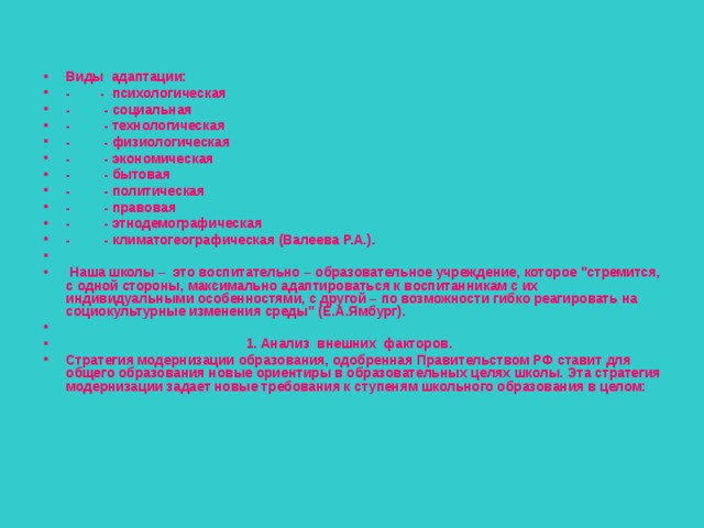 Виды адаптации: -        -  психологическая -         - социальная -         - технологическая -         - физиологическая -         - экономическая -         - бытовая -         - политическая -         - правовая -         - этнодемографическая -         - климатогеографическая (Валеева Р.А.).   Наша школы – это воспитательно – образовательное учреждение, которое 