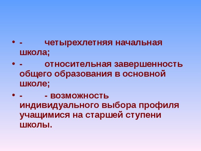 -         четырехлетняя начальная школа; -         относительная завершенность общего образования в основной школе; -         - возможность индивидуального выбора профиля учащимися на старшей ступени школы.