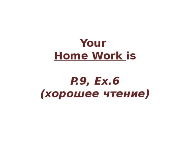Your Home Work is  P.9, Ex.6 ( хорошее чтение )