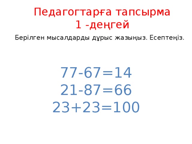 Педагогтарға тапсырма 1 -деңгей Берілген мысалдарды дұрыс жазыңыз. Есептеңіз. 77-67=14 21-87=66 23+23=100