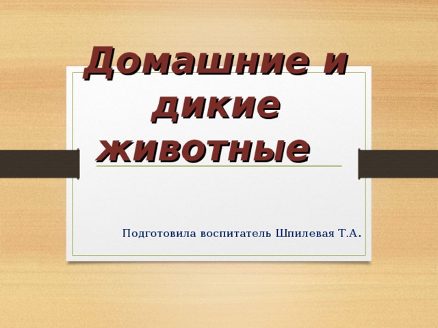 Домашние и дикие животные Подготовила воспитатель Шпилевая Т.А .