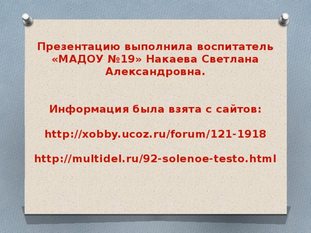 Презентацию выполнила воспитатель «МАДОУ №19» Накаева Светлана Александровна. Информация была взята с сайтов:  http://xobby.ucoz.ru/forum/121-1918  http://multidel.ru/92-solenoe-testo.html