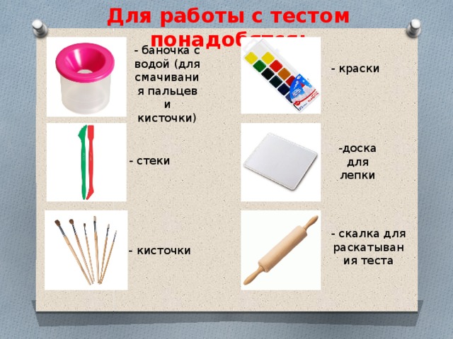 Для работы с тестом понадобятся: - баночка с водой (для смачивания пальцев и кисточки) - краски -доска для лепки - стеки - скалка для раскатывания теста - кисточки