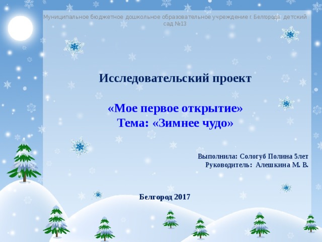 Муниципальное бюджетное дошкольное образовательное учреждение г. Белгорода   детский сад № 13 Исследовательский проект  «Мое первое открытие» Тема: «Зимнее чудо» Выполнила: Сологуб Полина 5лет Руководитель: Алешкина М. В.  Белгород 2017