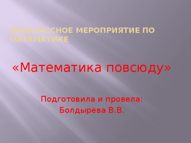 Внеклассное мероприятие по математике «Математика повсюду» Подготовила и провела: Болдырева В.В.