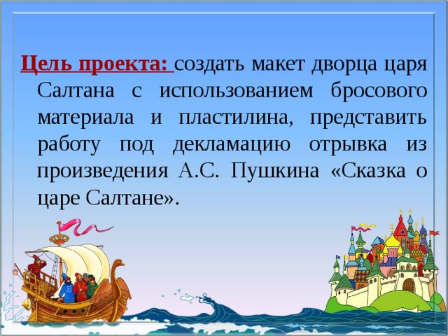 Цель проекта: создать макет дворца царя Салтана с использованием бросового материала и пластилина, представить работу под декламацию отрывка из произведения А.С. Пушкина «Сказка о царе Салтане».