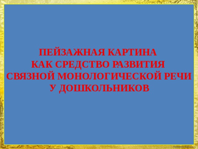 ПЕЙЗАЖНАЯ КАРТИНА КАК СРЕДСТВО РАЗВИТИЯ СВЯЗНОЙ МОНОЛОГИЧЕСКОЙ РЕЧИ У ДОШКОЛЬНИКОВ